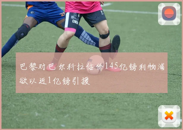 巴黎对巴尔科拉估价145亿镑利物浦欲以近1亿镑引援