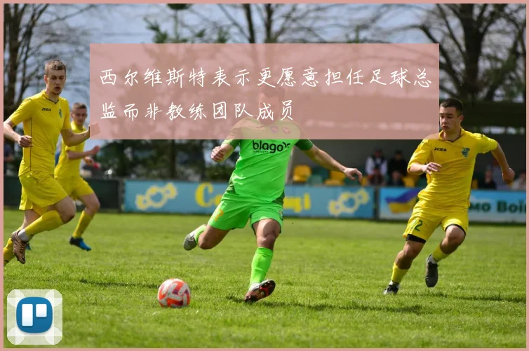 西尔维斯特表示更愿意担任足球总监而非教练团队成员