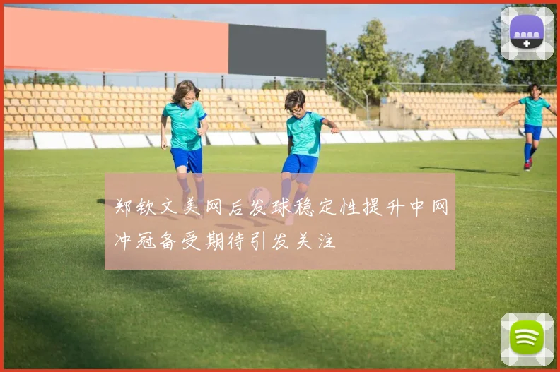 郑钦文美网后发球稳定性提升中网冲冠备受期待引发关注