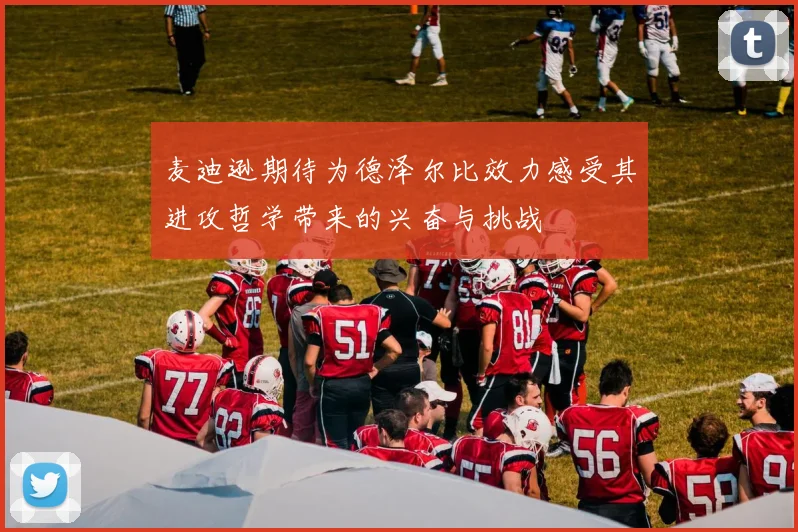 麦迪逊期待为德泽尔比效力感受其进攻哲学带来的兴奋与挑战