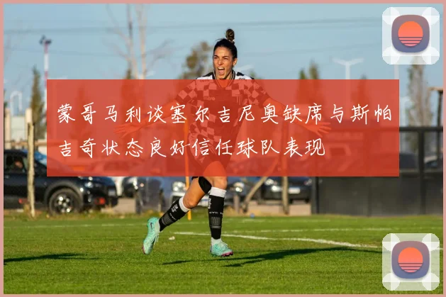 蒙哥马利谈塞尔吉尼奥缺席与斯帕吉奇状态良好信任球队表现