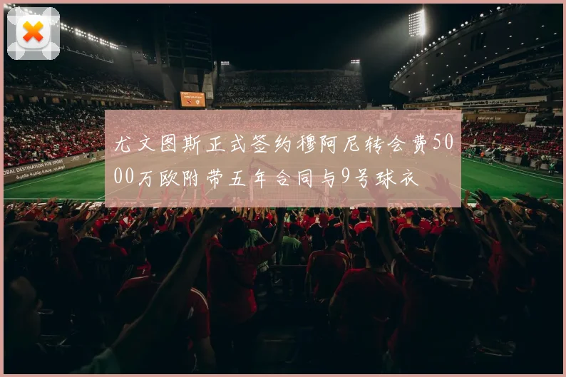 尤文图斯正式签约穆阿尼转会费5000万欧附带五年合同与9号球衣