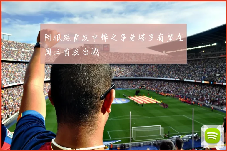 阿根廷首发中锋之争劳塔罗有望在周三首发出战