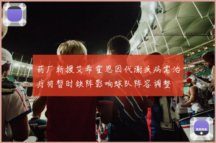 药厂新援艾希霍恩因代谢疾病需治疗将暂时缺阵影响球队阵容调整