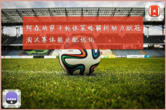 阿森纳萨卡轮休策略解析助力欧冠淘汰赛体能分配优化